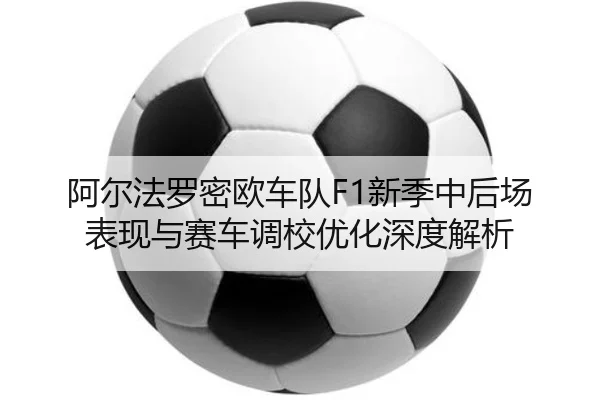 阿尔法罗密欧车队F1新季中后场表现与赛车调校优化深度解析 | MANGOSPORTS